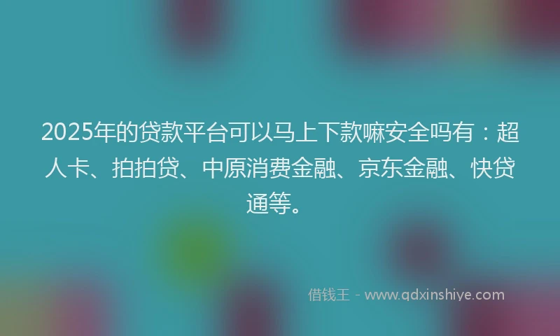 2025年的贷款平台可以马上下款嘛安全吗有：超人卡、拍拍贷、中原消费金融、京东金融、快贷通等。