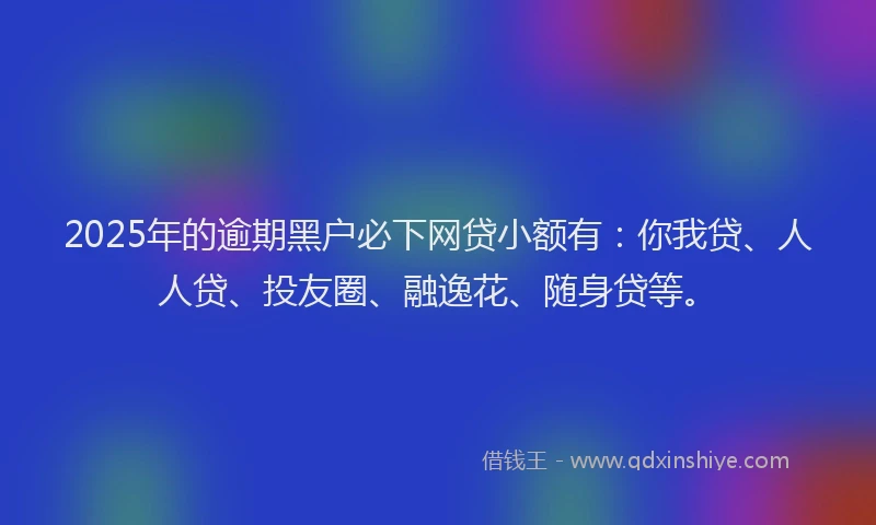 2025年的逾期黑户必下网贷小额有：你我贷、人人贷、投友圈、融逸花、随身贷等。