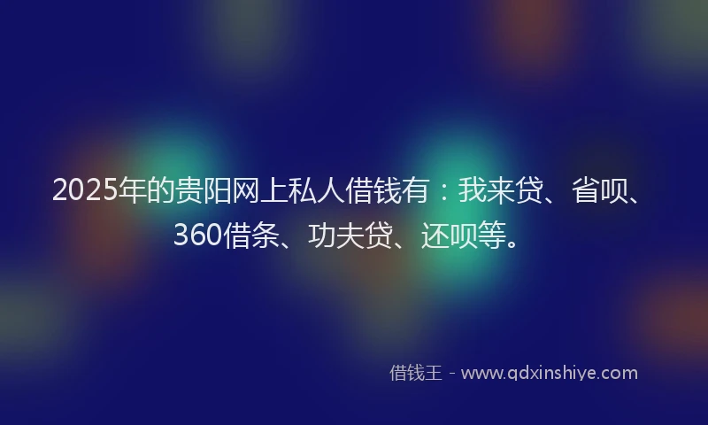 2025年的贵阳网上私人借钱有：我来贷、省呗、360借条、功夫贷、还呗等。