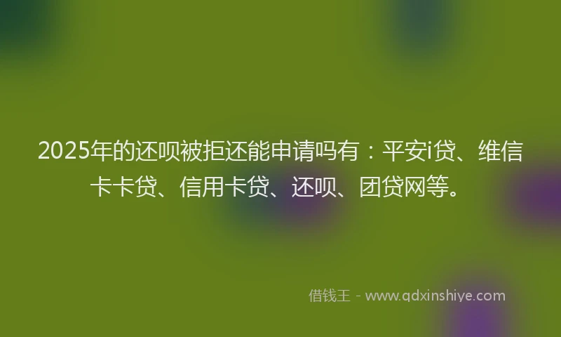 2025年的还呗被拒还能申请吗有：平安i贷、维信卡卡贷、信用卡贷、还呗、团贷网等。