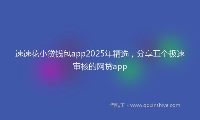 速速花小贷钱包app2025年精选，分享五个极速审核的网贷app