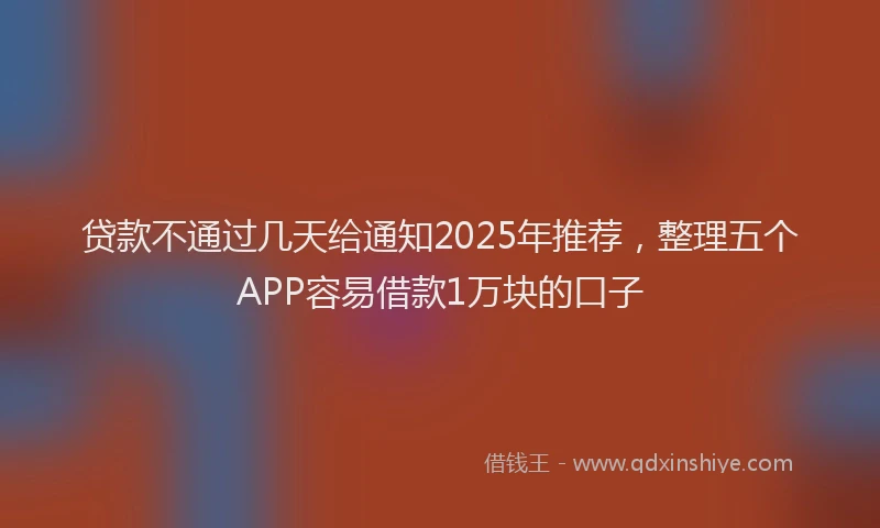 贷款不通过几天给通知2025年推荐，整理五个APP容易借款1万块的口子