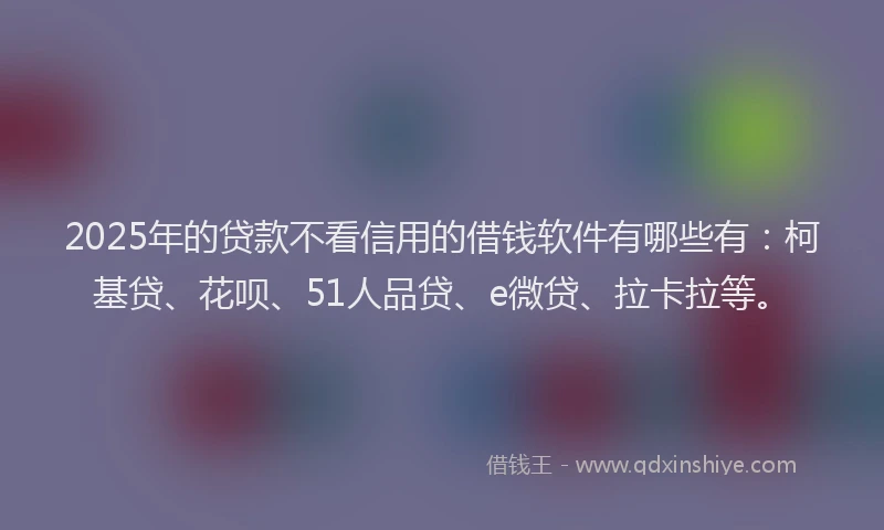 2025年的贷款不看信用的借钱软件有哪些有：柯基贷、花呗、51人品贷、e微贷、拉卡拉等。