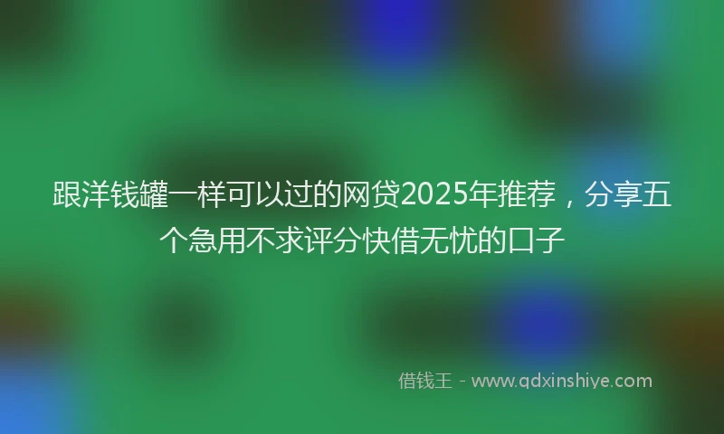 跟洋钱罐一样可以过的网贷2025年推荐，分享五个急用不求评分快借无忧的口子
