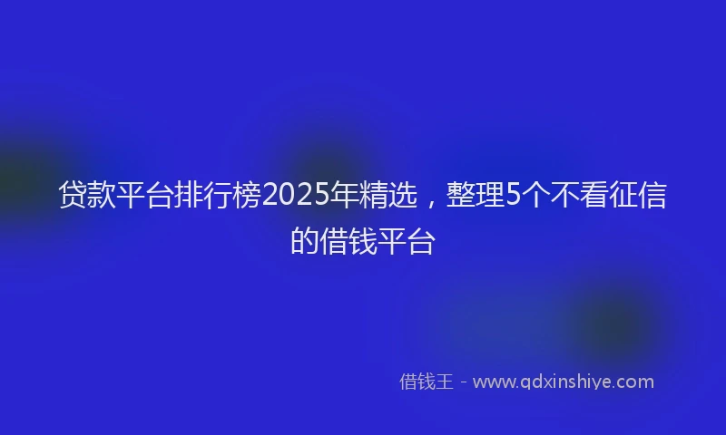 贷款平台排行榜2025年精选，整理5个不看征信的借钱平台