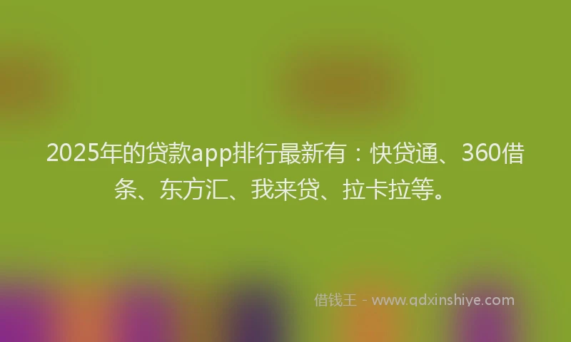 2025年的贷款app排行最新有：快贷通、360借条、东方汇、我来贷、拉卡拉等。