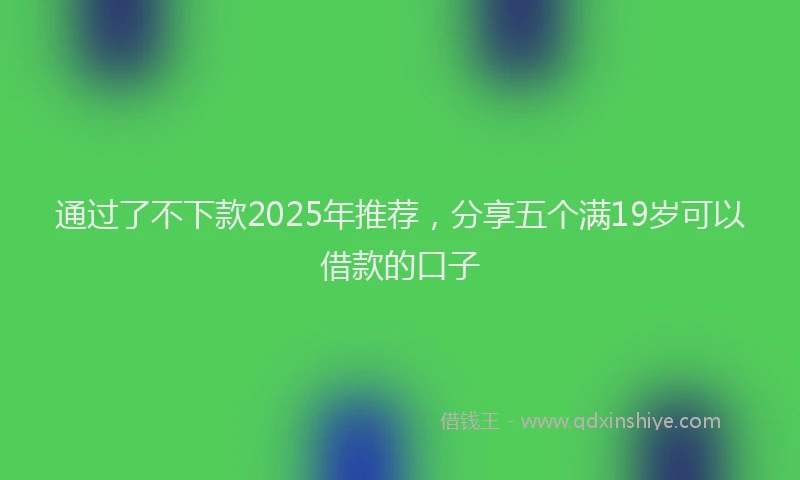 通过了不下款2025年推荐，分享五个满19岁可以借款的口子