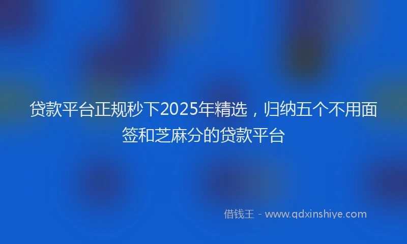 贷款平台正规秒下2025年精选，归纳五个不用面签和芝麻分的贷款平台