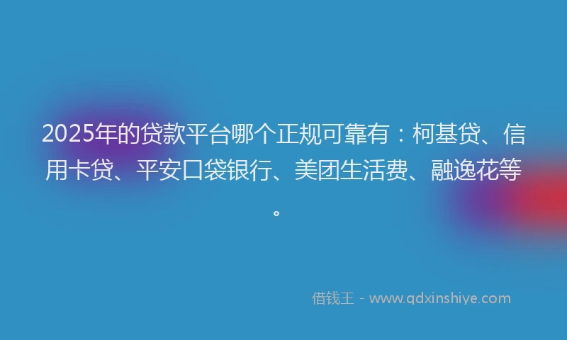 2025年的贷款平台哪个正规可靠有：柯基贷、信用卡贷、平安口袋银行、美团生活费、融逸花等。
