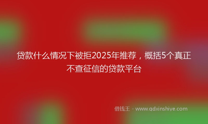 贷款什么情况下被拒2025年推荐，概括5个真正不查征信的贷款平台