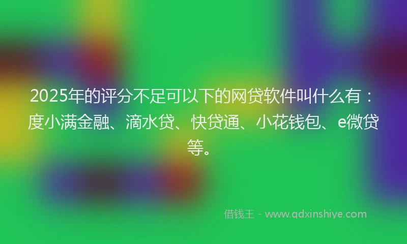 2025年的评分不足可以下的网贷软件叫什么有：度小满金融、滴水贷、快贷通、小花钱包、e微贷等。