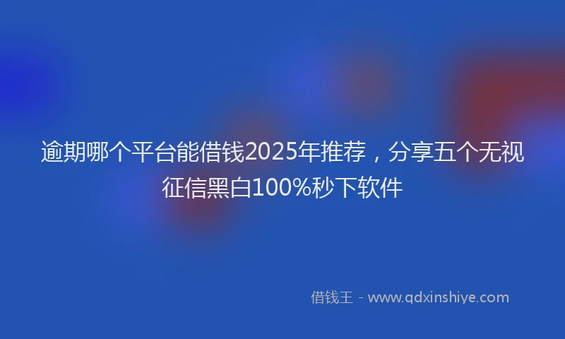 逾期哪个平台能借钱2025年推荐，分享五个无视征信黑白100%秒下软件