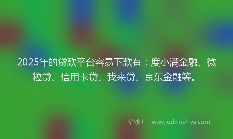 2025年的贷款平台容易下款有：度小满金融、微粒贷、信用卡贷、我来贷、京东金融等。