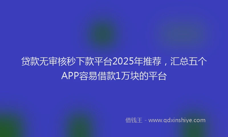 贷款无审核秒下款平台2025年推荐，汇总五个APP容易借款1万块的平台