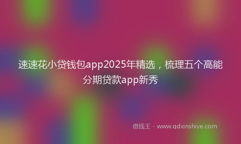 速速花小贷钱包app2025年精选，梳理五个高能分期贷款app新秀