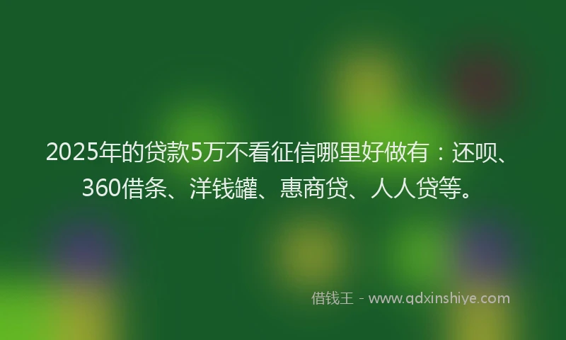 2025年的贷款5万不看征信哪里好做有：还呗、360借条、洋钱罐、惠商贷、人人贷等。