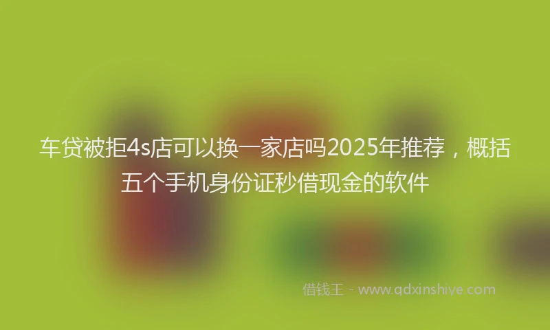 车贷被拒4s店可以换一家店吗2025年推荐，概括五个手机身份证秒借现金的软件