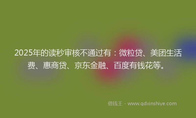 2025年的读秒审核不通过有：微粒贷、美团生活费、惠商贷、京东金融、百度有钱花等。