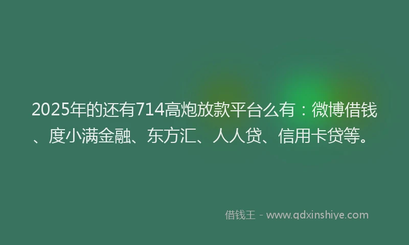 2025年的还有714高炮放款平台么有：微博借钱、度小满金融、东方汇、人人贷、信用卡贷等。