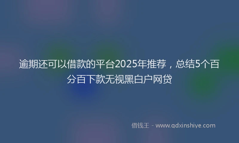逾期还可以借款的平台2025年推荐，总结5个百分百下款无视黑白户网贷