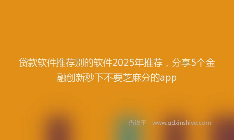 贷款软件推荐别的软件2025年推荐，分享5个金融创新秒下不要芝麻分的app