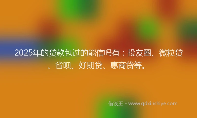 2025年的贷款包过的能信吗有：投友圈、微粒贷、省呗、好期贷、惠商贷等。