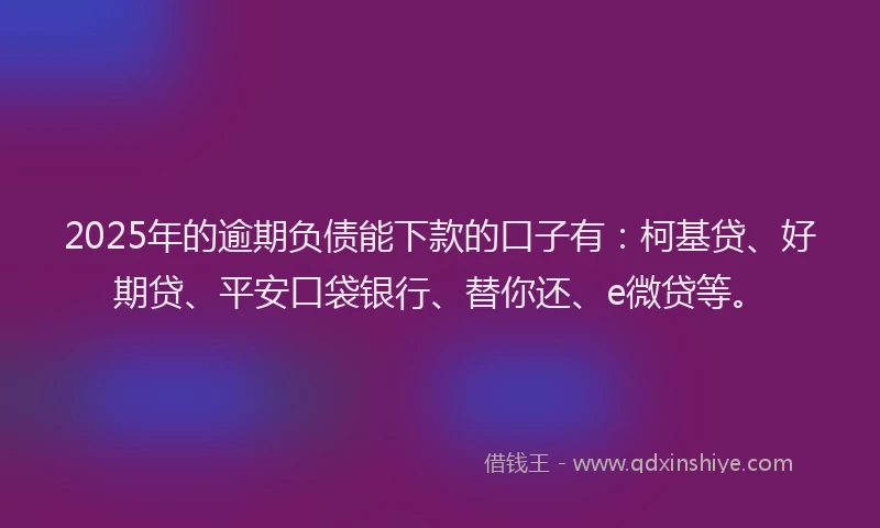 2025年的逾期负债能下款的口子有：柯基贷、好期贷、平安口袋银行、替你还、e微贷等。