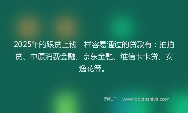 2025年的跟贷上钱一样容易通过的贷款有：拍拍贷、中原消费金融、京东金融、维信卡卡贷、安逸花等。
