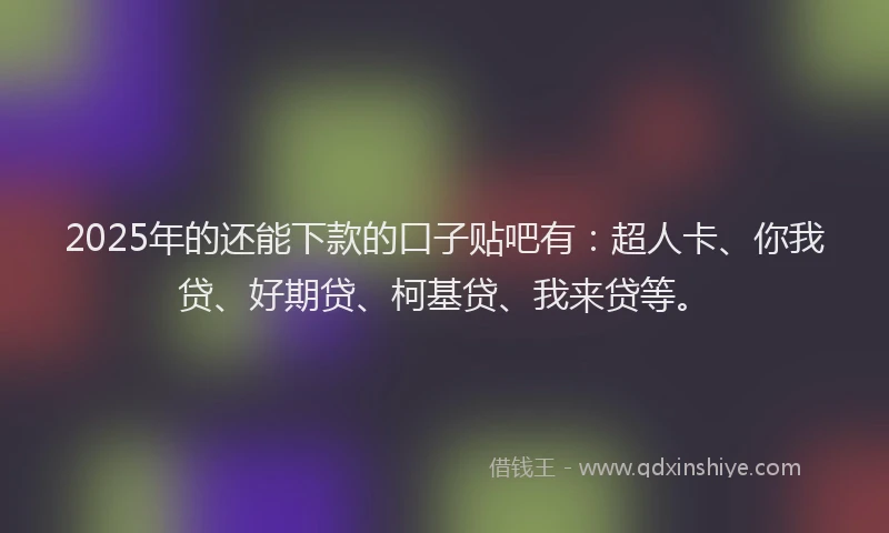 2025年的还能下款的口子贴吧有：超人卡、你我贷、好期贷、柯基贷、我来贷等。