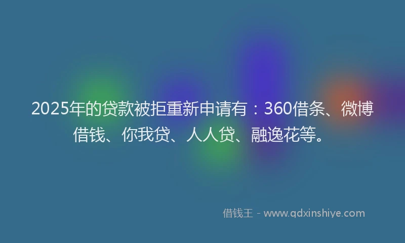 2025年的贷款被拒重新申请有：360借条、微博借钱、你我贷、人人贷、融逸花等。