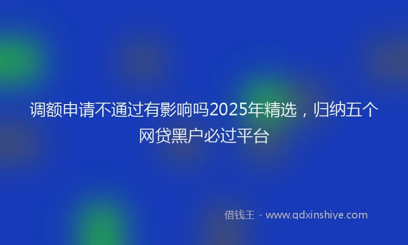 调额申请不通过有影响吗2025年精选，归纳五个网贷黑户必过平台