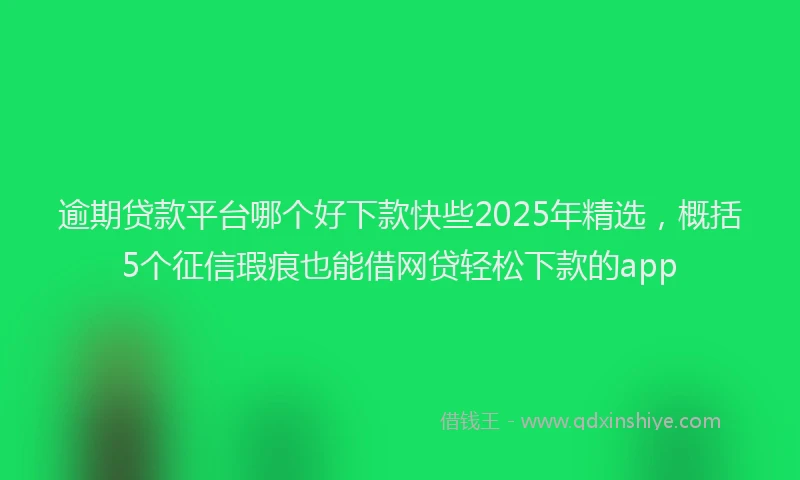 逾期贷款平台哪个好下款快些2025年精选，概括5个征信瑕疵也能借网贷轻松下款的app