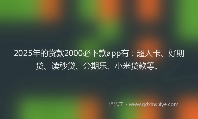 2025年的贷款2000必下款app有：超人卡、好期贷、读秒贷、分期乐、小米贷款等。