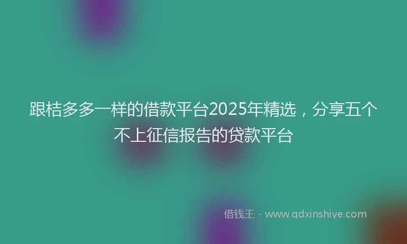 跟桔多多一样的借款平台2025年精选，分享五个不上征信报告的贷款平台
