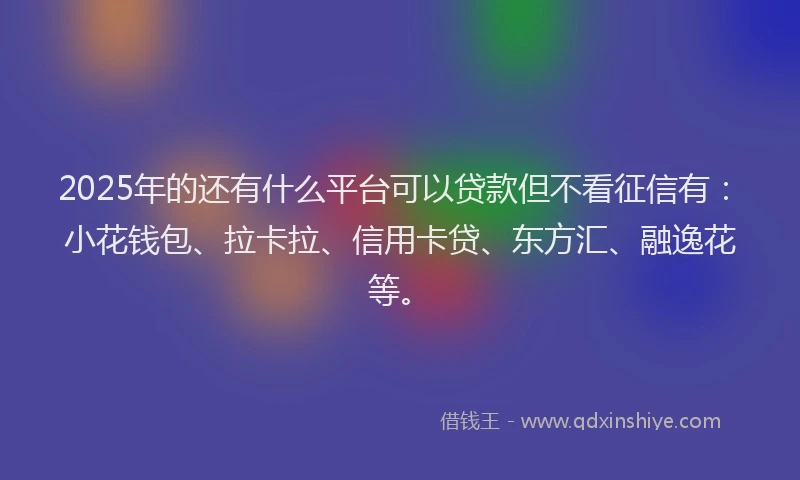 2025年的还有什么平台可以贷款但不看征信有：小花钱包、拉卡拉、信用卡贷、东方汇、融逸花等。