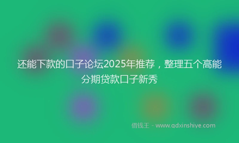 还能下款的口子论坛2025年推荐，整理五个高能分期贷款口子新秀