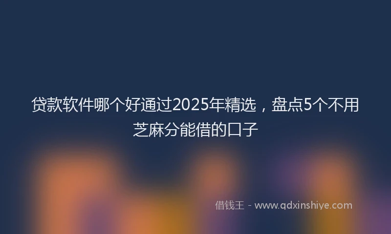 贷款软件哪个好通过2025年精选，盘点5个不用芝麻分能借的口子