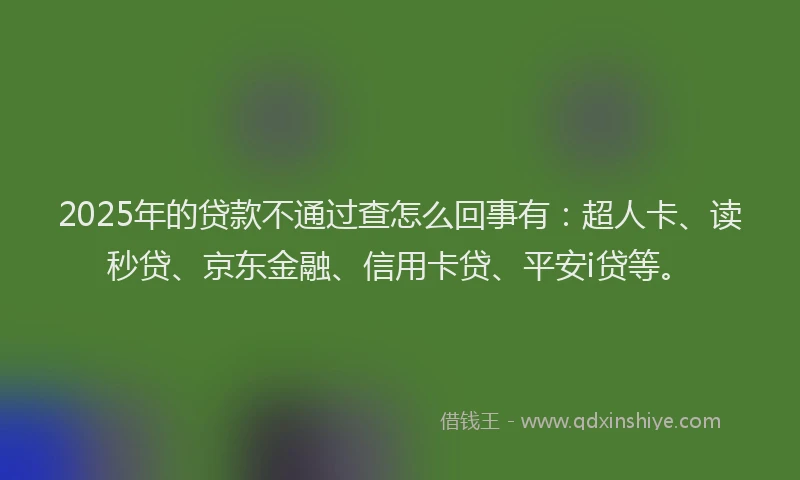 2025年的贷款不通过查怎么回事有：超人卡、读秒贷、京东金融、信用卡贷、平安i贷等。