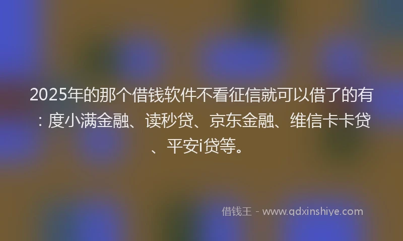 2025年的那个借钱软件不看征信就可以借了的有：度小满金融、读秒贷、京东金融、维信卡卡贷、平安i贷等。