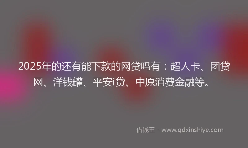2025年的还有能下款的网贷吗有：超人卡、团贷网、洋钱罐、平安i贷、中原消费金融等。