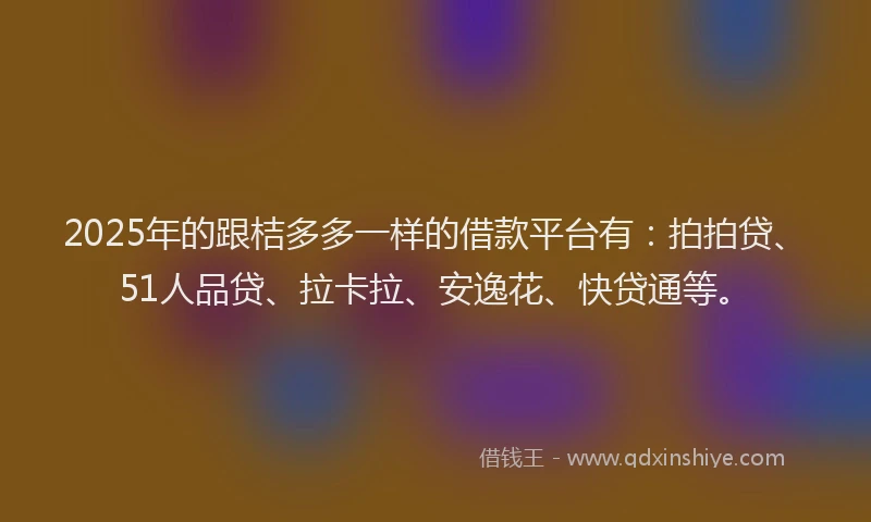 2025年的跟桔多多一样的借款平台有：拍拍贷、51人品贷、拉卡拉、安逸花、快贷通等。