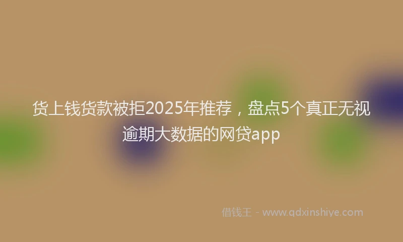 货上钱货款被拒2025年推荐，盘点5个真正无视逾期大数据的网贷app