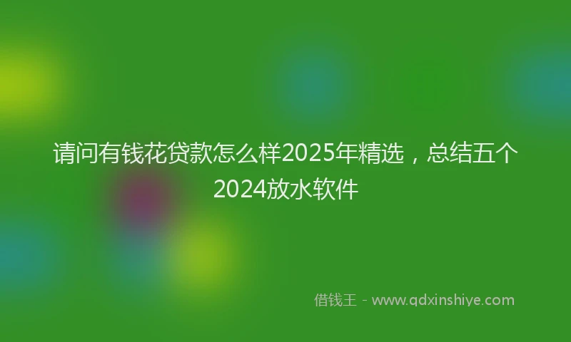 请问有钱花贷款怎么样2025年精选，总结五个2024放水软件