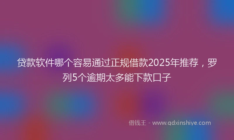 贷款软件哪个容易通过正规借款2025年推荐，罗列5个逾期太多能下款口子