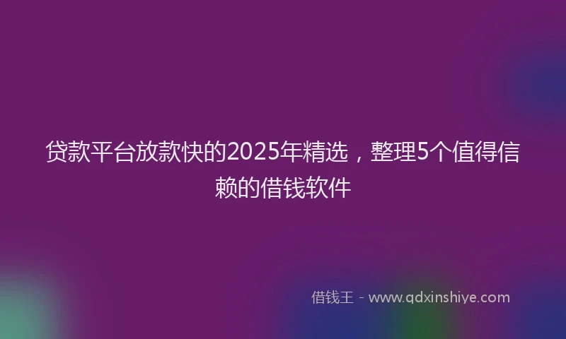 贷款平台放款快的2025年精选，整理5个值得信赖的借钱软件