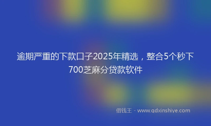 逾期严重的下款口子2025年精选，整合5个秒下700芝麻分贷款软件