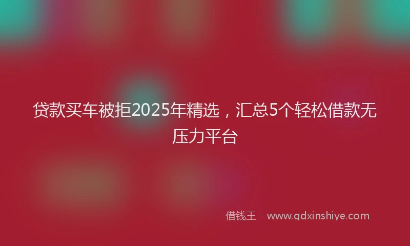 贷款买车被拒2025年精选，汇总5个轻松借款无压力平台