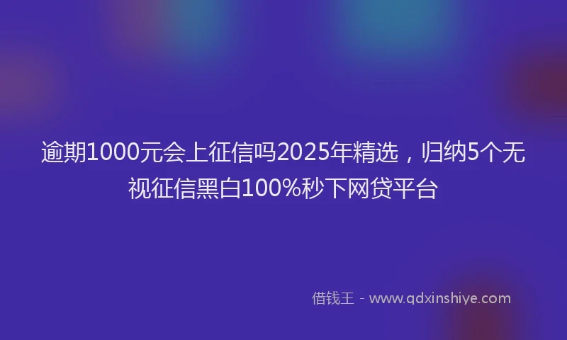 逾期1000元会上征信吗2025年精选，归纳5个无视征信黑白100%秒下网贷平台