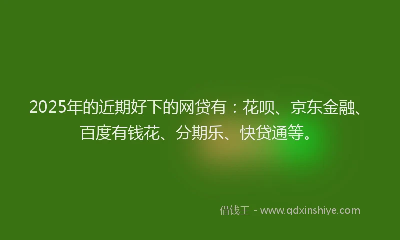 2025年的近期好下的网贷有：花呗、京东金融、百度有钱花、分期乐、快贷通等。