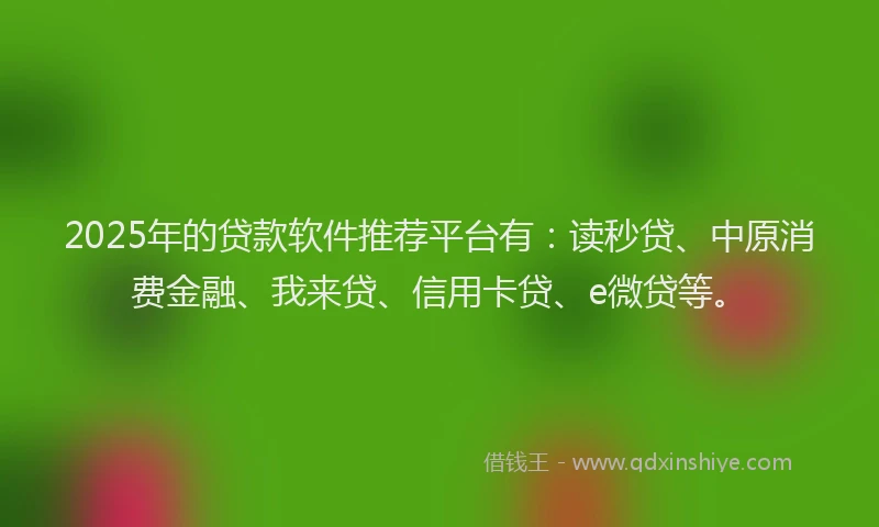 2025年的贷款软件推荐平台有：读秒贷、中原消费金融、我来贷、信用卡贷、e微贷等。
